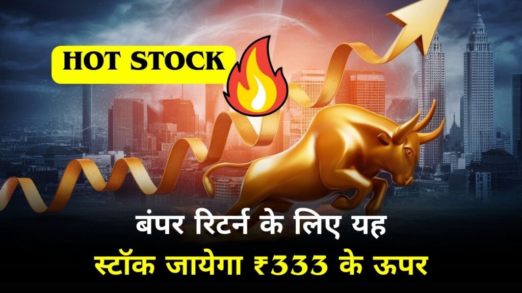 Hot Stock: बंपर रिटर्न के लिए यह स्टॉक जायेगा ₹333 के ऊपर